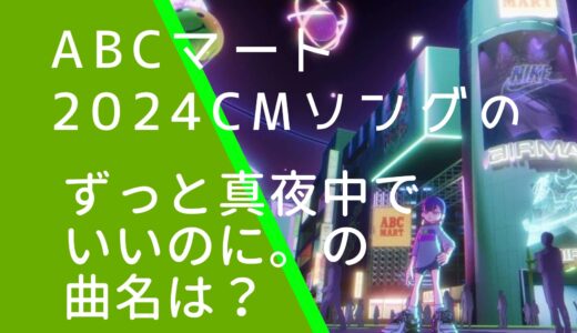 ABCマート2024年CMのずっと真夜中でいいのに。の曲名は何？どのMVのキャラクター？