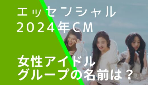 エッセンシャル2024年CMの女性アイドルグループの名前は？